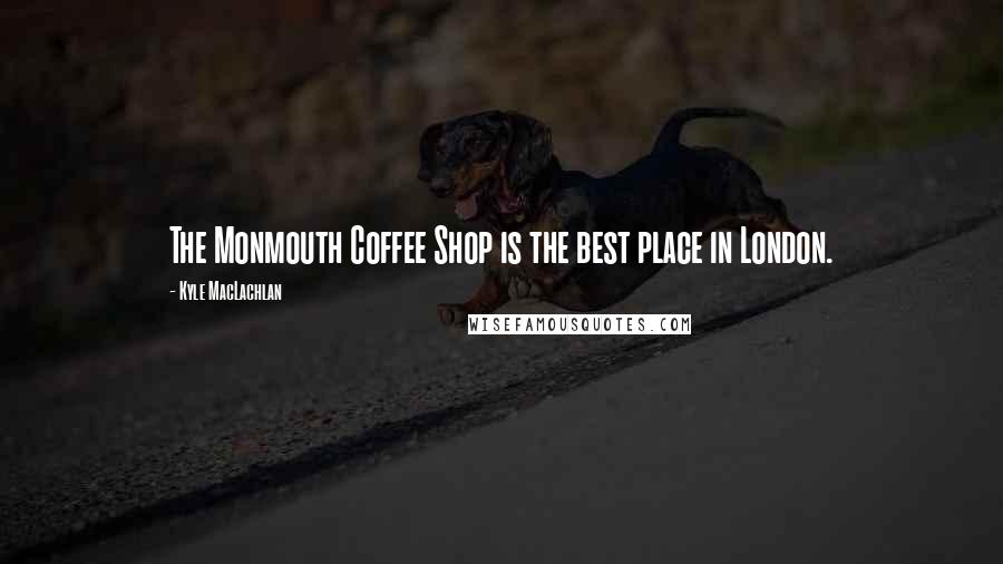 Kyle MacLachlan Quotes: The Monmouth Coffee Shop is the best place in London.