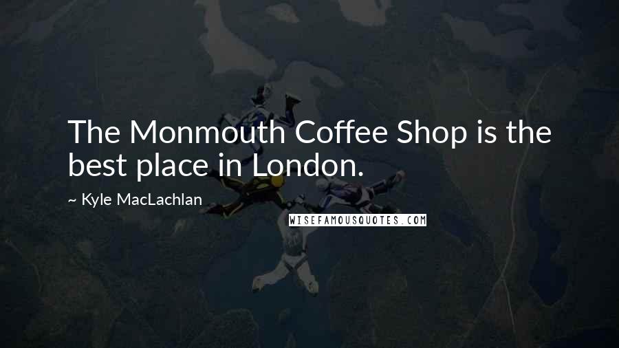 Kyle MacLachlan Quotes: The Monmouth Coffee Shop is the best place in London.