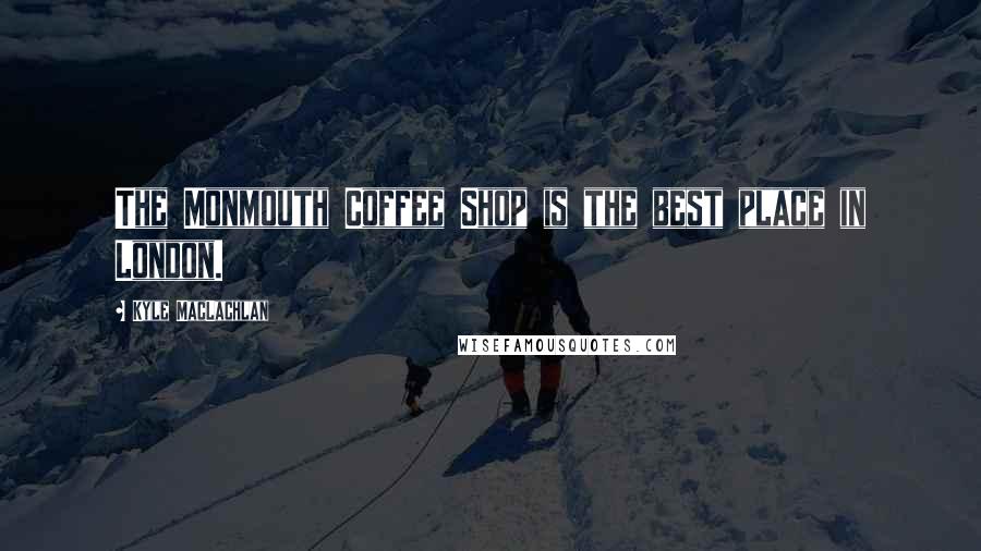 Kyle MacLachlan Quotes: The Monmouth Coffee Shop is the best place in London.