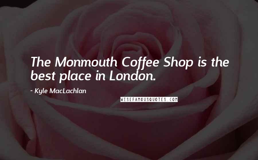 Kyle MacLachlan Quotes: The Monmouth Coffee Shop is the best place in London.