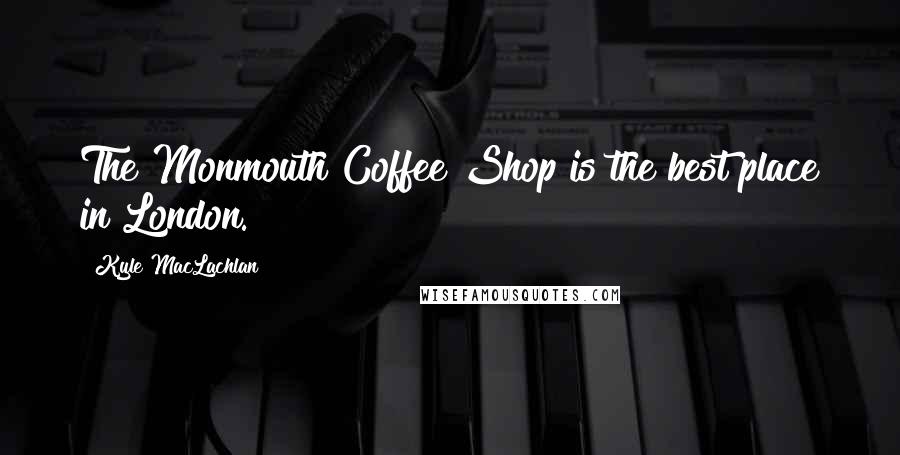 Kyle MacLachlan Quotes: The Monmouth Coffee Shop is the best place in London.