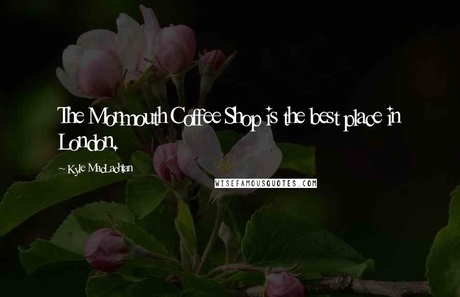 Kyle MacLachlan Quotes: The Monmouth Coffee Shop is the best place in London.