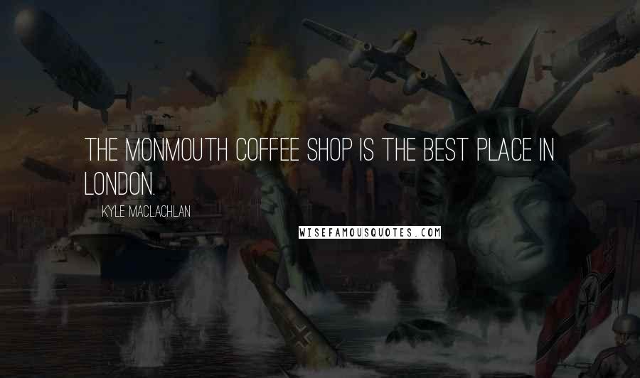 Kyle MacLachlan Quotes: The Monmouth Coffee Shop is the best place in London.