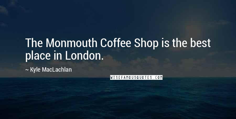 Kyle MacLachlan Quotes: The Monmouth Coffee Shop is the best place in London.