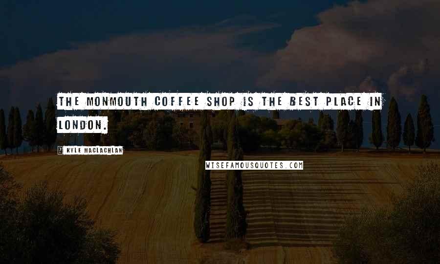 Kyle MacLachlan Quotes: The Monmouth Coffee Shop is the best place in London.