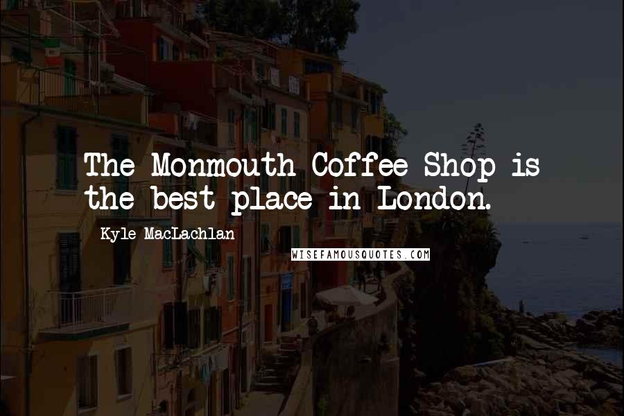 Kyle MacLachlan Quotes: The Monmouth Coffee Shop is the best place in London.