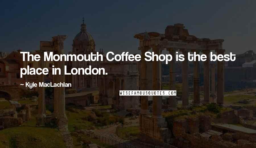 Kyle MacLachlan Quotes: The Monmouth Coffee Shop is the best place in London.