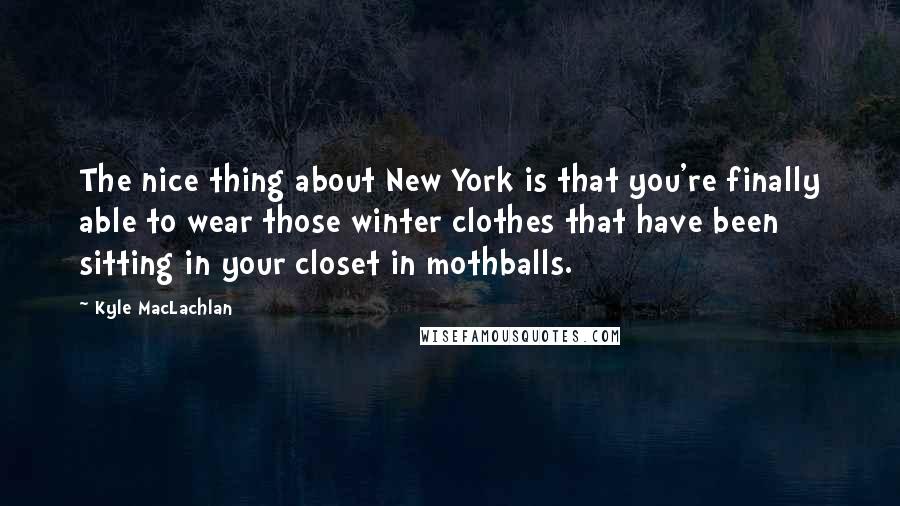 Kyle MacLachlan Quotes: The nice thing about New York is that you're finally able to wear those winter clothes that have been sitting in your closet in mothballs.