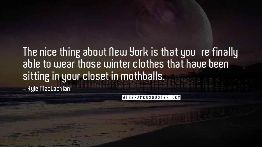 Kyle MacLachlan Quotes: The nice thing about New York is that you're finally able to wear those winter clothes that have been sitting in your closet in mothballs.