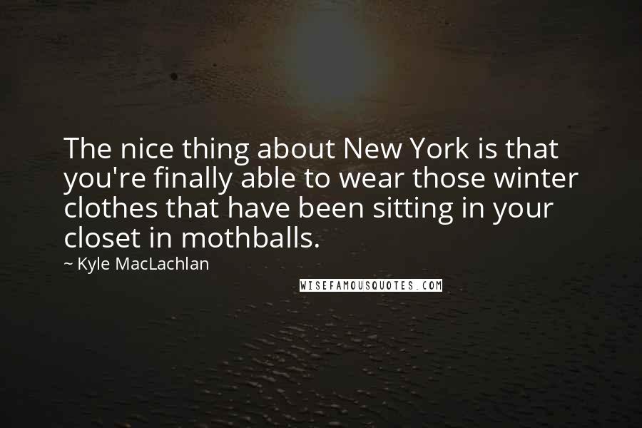 Kyle MacLachlan Quotes: The nice thing about New York is that you're finally able to wear those winter clothes that have been sitting in your closet in mothballs.