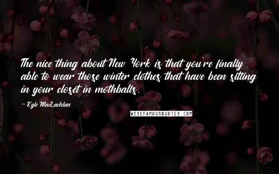 Kyle MacLachlan Quotes: The nice thing about New York is that you're finally able to wear those winter clothes that have been sitting in your closet in mothballs.