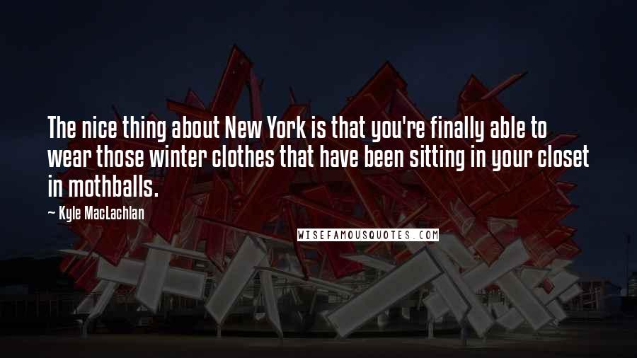 Kyle MacLachlan Quotes: The nice thing about New York is that you're finally able to wear those winter clothes that have been sitting in your closet in mothballs.