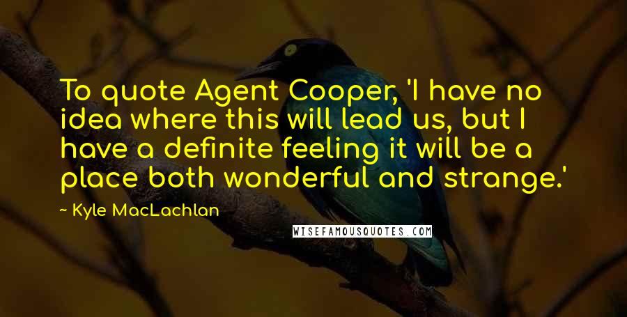 Kyle MacLachlan Quotes: To quote Agent Cooper, 'I have no idea where this will lead us, but I have a definite feeling it will be a place both wonderful and strange.'