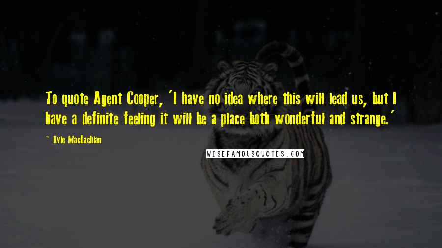 Kyle MacLachlan Quotes: To quote Agent Cooper, 'I have no idea where this will lead us, but I have a definite feeling it will be a place both wonderful and strange.'