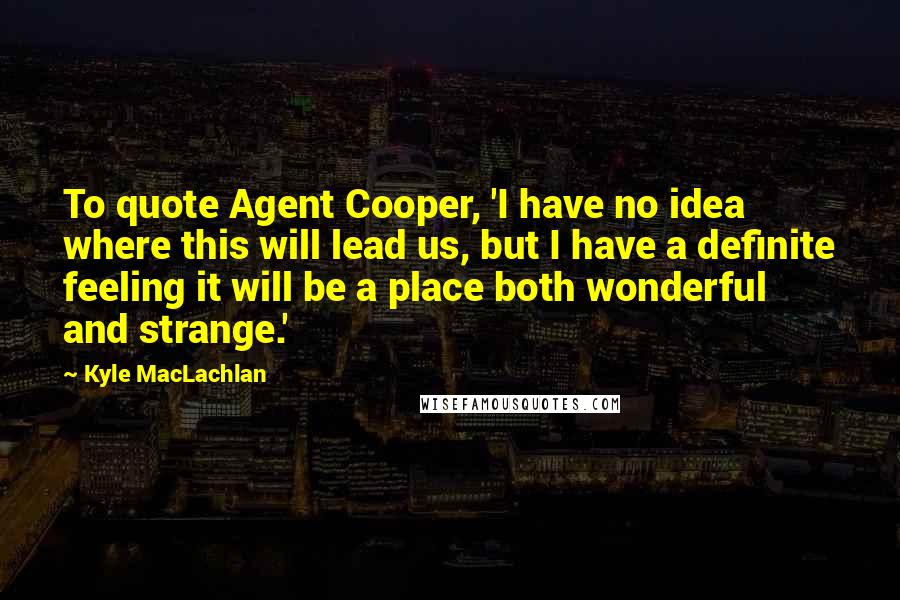 Kyle MacLachlan Quotes: To quote Agent Cooper, 'I have no idea where this will lead us, but I have a definite feeling it will be a place both wonderful and strange.'