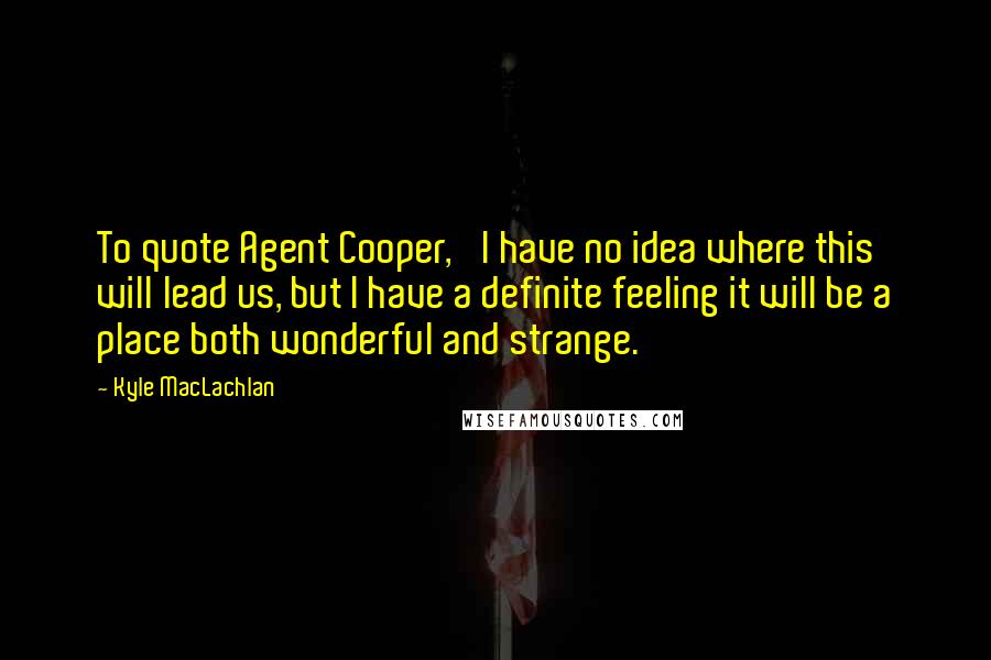 Kyle MacLachlan Quotes: To quote Agent Cooper, 'I have no idea where this will lead us, but I have a definite feeling it will be a place both wonderful and strange.'