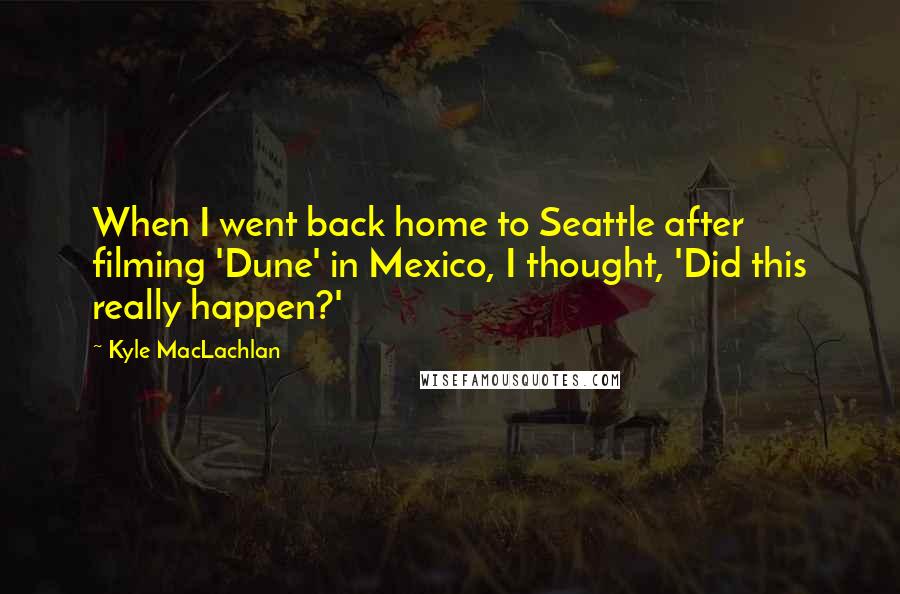 Kyle MacLachlan Quotes: When I went back home to Seattle after filming 'Dune' in Mexico, I thought, 'Did this really happen?'