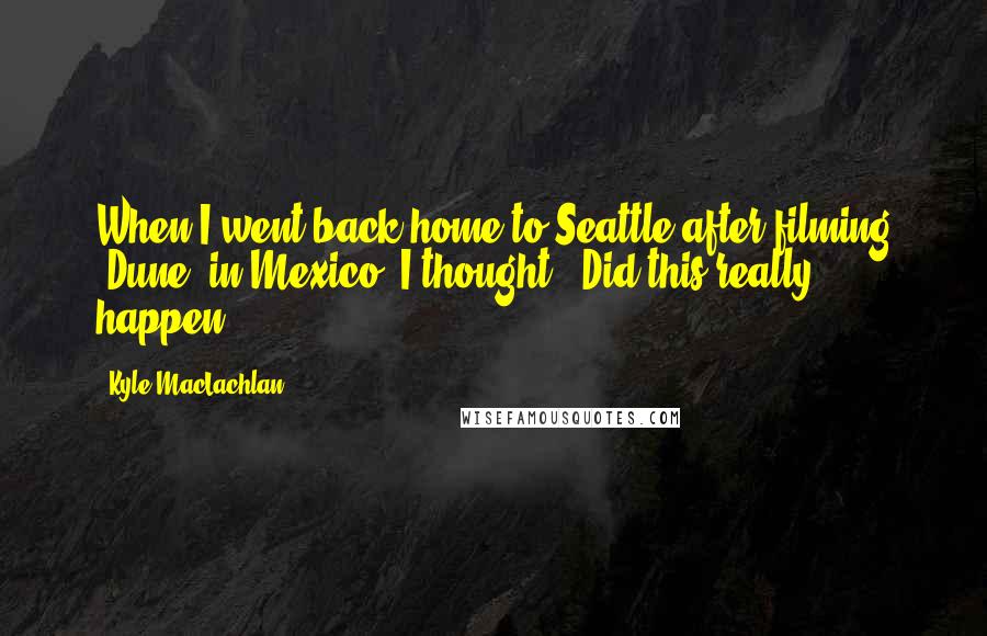 Kyle MacLachlan Quotes: When I went back home to Seattle after filming 'Dune' in Mexico, I thought, 'Did this really happen?'