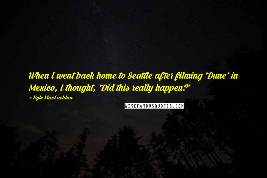 Kyle MacLachlan Quotes: When I went back home to Seattle after filming 'Dune' in Mexico, I thought, 'Did this really happen?'