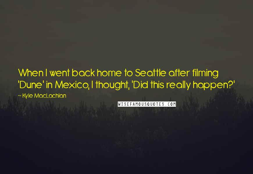 Kyle MacLachlan Quotes: When I went back home to Seattle after filming 'Dune' in Mexico, I thought, 'Did this really happen?'