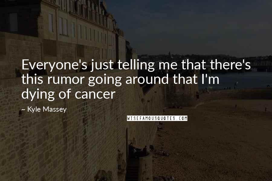 Kyle Massey Quotes: Everyone's just telling me that there's this rumor going around that I'm dying of cancer