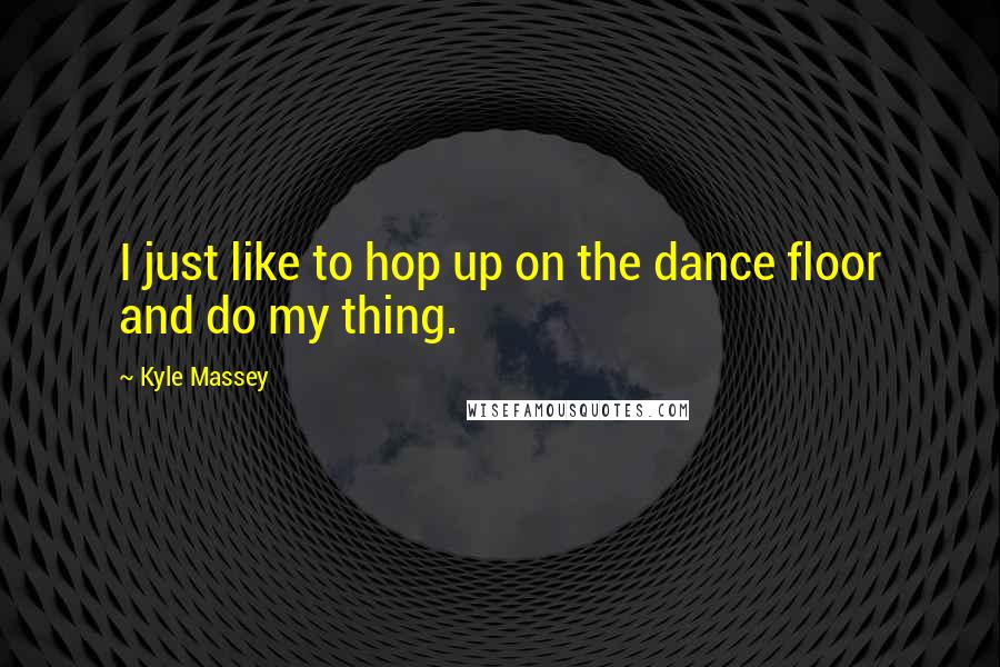 Kyle Massey Quotes: I just like to hop up on the dance floor and do my thing.
