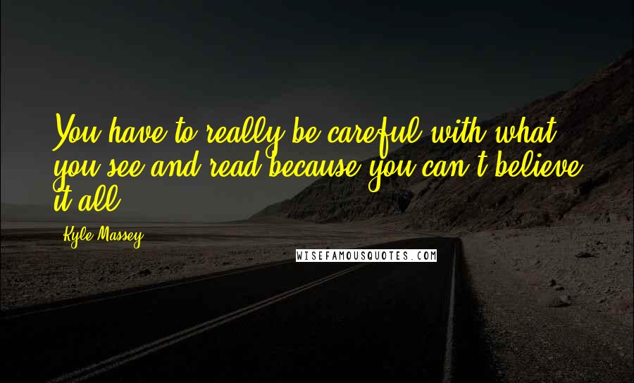 Kyle Massey Quotes: You have to really be careful with what you see and read because you can't believe it all.