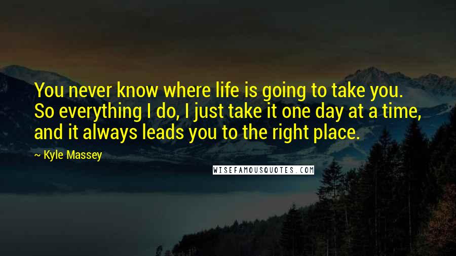 Kyle Massey Quotes: You never know where life is going to take you. So everything I do, I just take it one day at a time, and it always leads you to the right place.