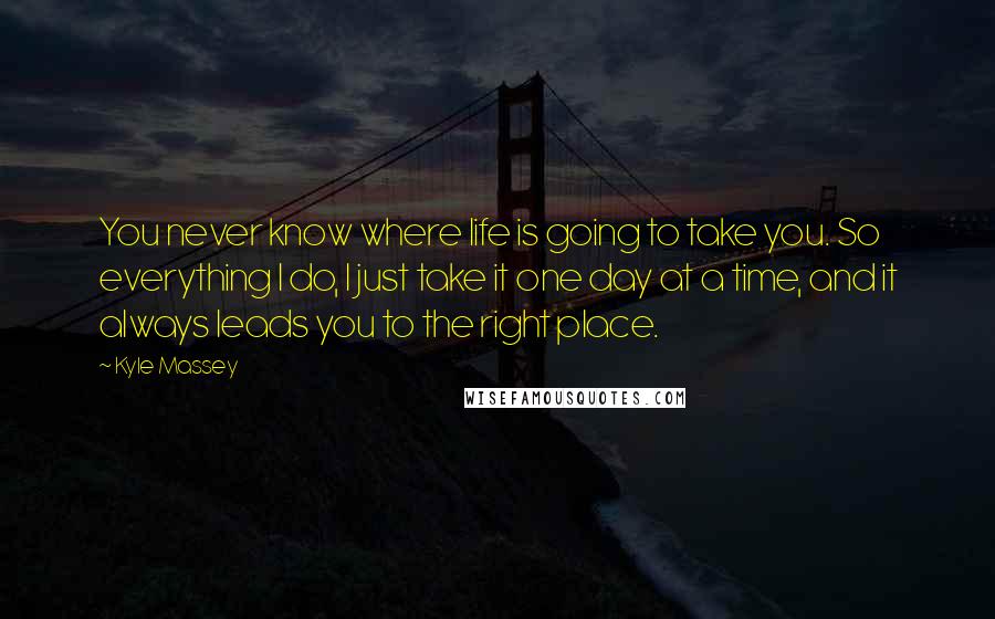 Kyle Massey Quotes: You never know where life is going to take you. So everything I do, I just take it one day at a time, and it always leads you to the right place.