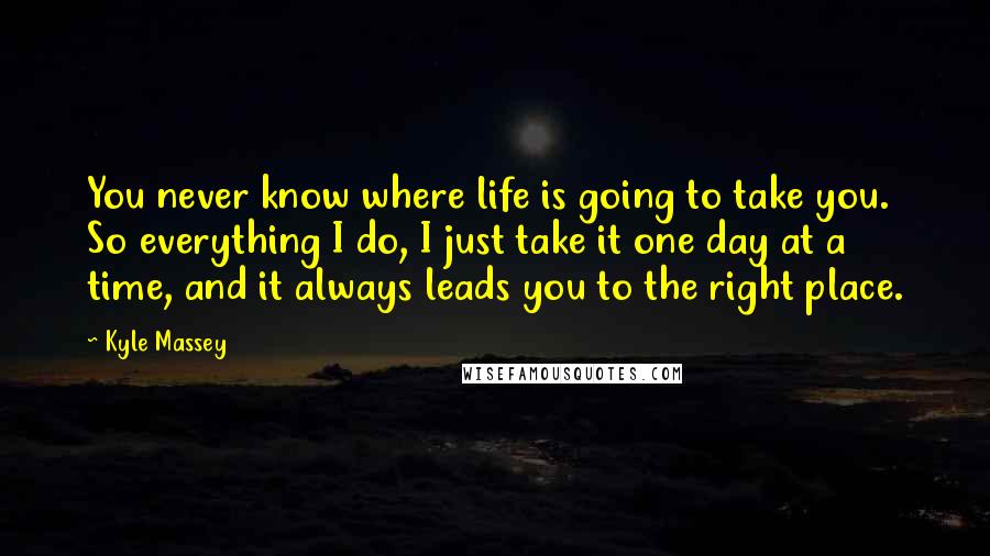 Kyle Massey Quotes: You never know where life is going to take you. So everything I do, I just take it one day at a time, and it always leads you to the right place.