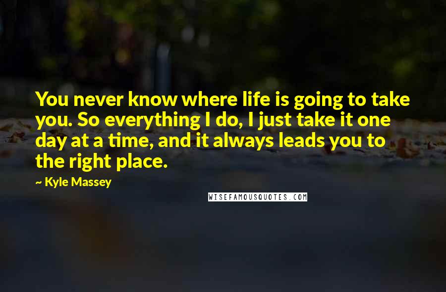 Kyle Massey Quotes: You never know where life is going to take you. So everything I do, I just take it one day at a time, and it always leads you to the right place.