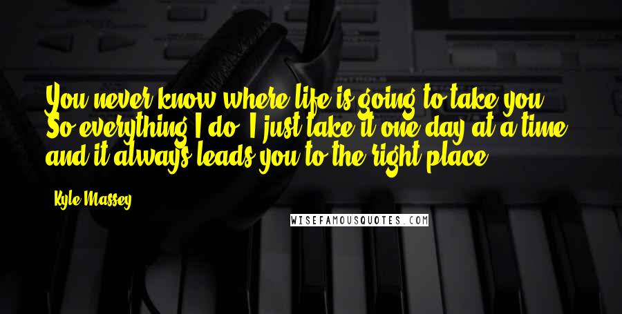 Kyle Massey Quotes: You never know where life is going to take you. So everything I do, I just take it one day at a time, and it always leads you to the right place.