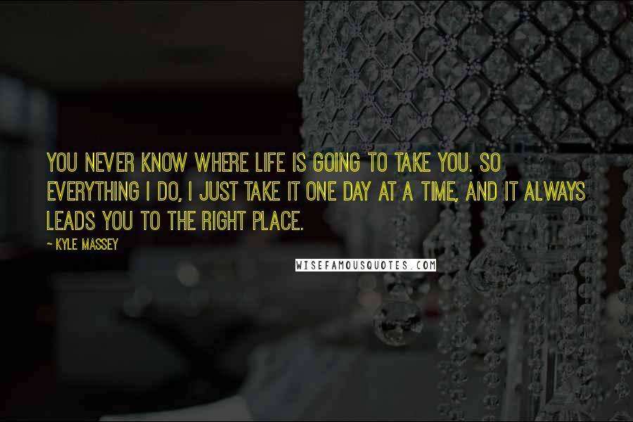 Kyle Massey Quotes: You never know where life is going to take you. So everything I do, I just take it one day at a time, and it always leads you to the right place.