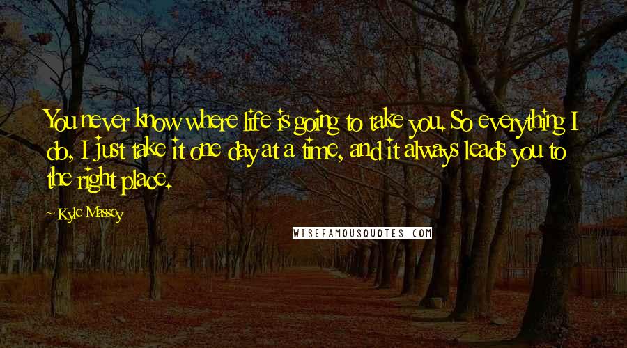 Kyle Massey Quotes: You never know where life is going to take you. So everything I do, I just take it one day at a time, and it always leads you to the right place.