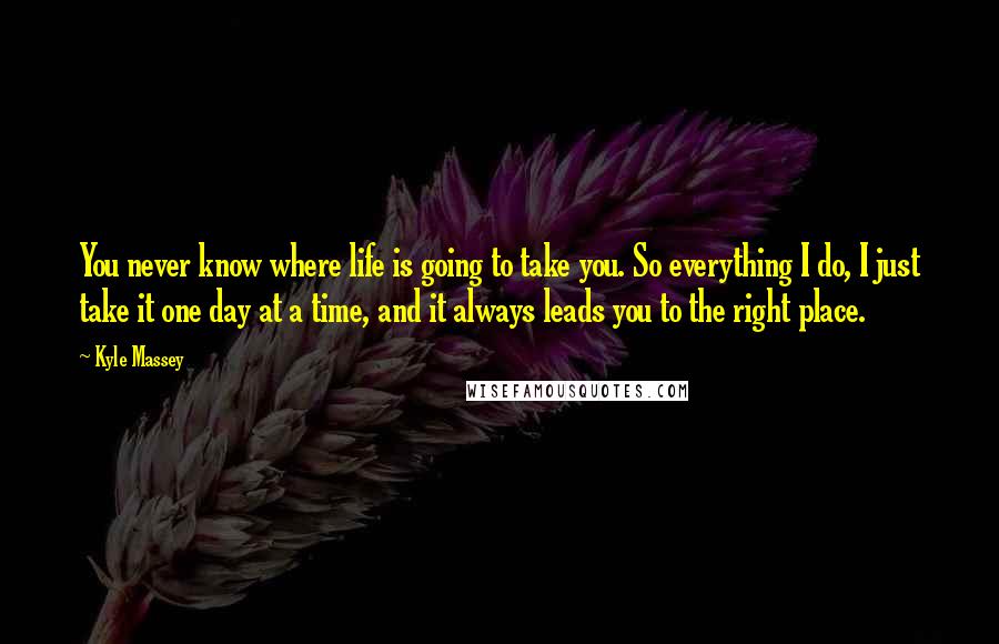 Kyle Massey Quotes: You never know where life is going to take you. So everything I do, I just take it one day at a time, and it always leads you to the right place.