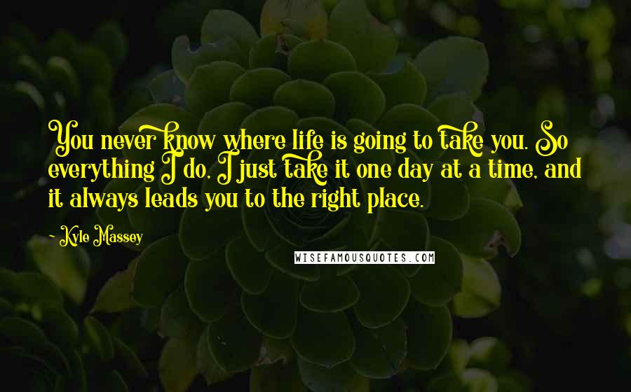 Kyle Massey Quotes: You never know where life is going to take you. So everything I do, I just take it one day at a time, and it always leads you to the right place.