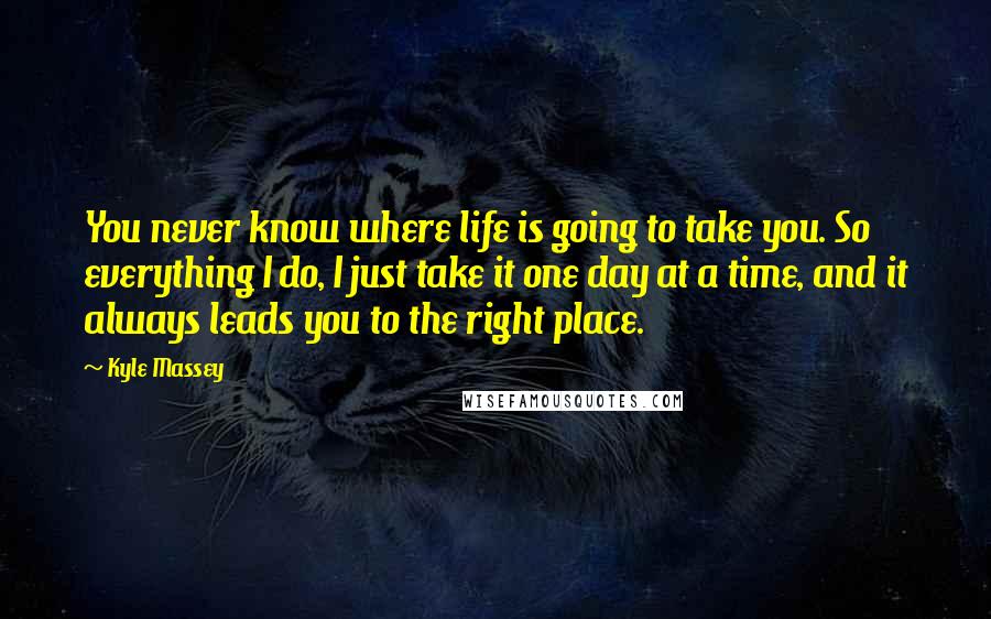 Kyle Massey Quotes: You never know where life is going to take you. So everything I do, I just take it one day at a time, and it always leads you to the right place.