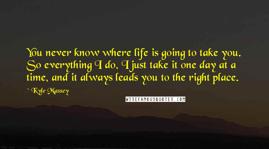 Kyle Massey Quotes: You never know where life is going to take you. So everything I do, I just take it one day at a time, and it always leads you to the right place.