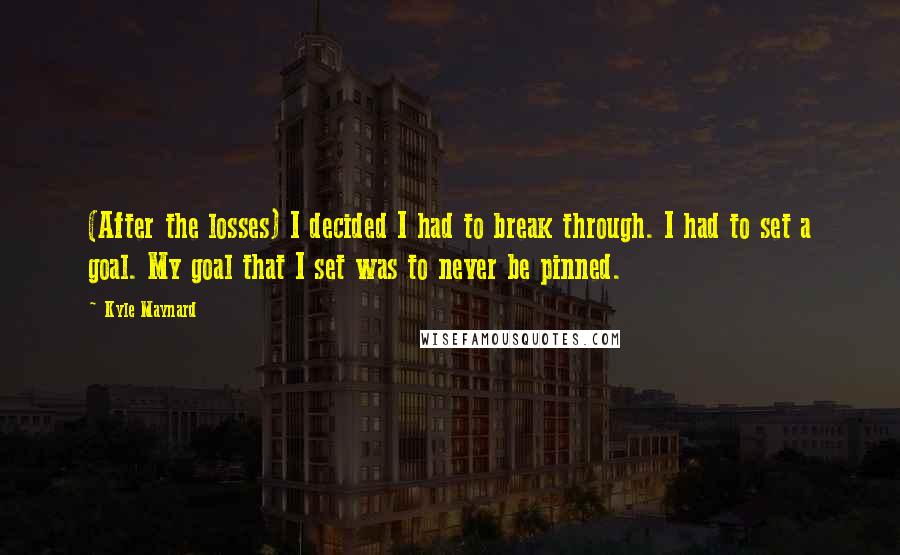 Kyle Maynard Quotes: (After the losses) I decided I had to break through. I had to set a goal. My goal that I set was to never be pinned.