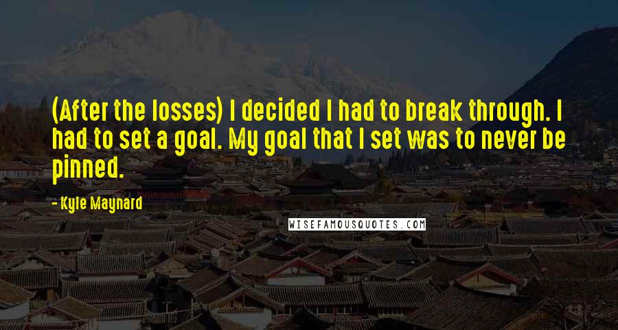 Kyle Maynard Quotes: (After the losses) I decided I had to break through. I had to set a goal. My goal that I set was to never be pinned.