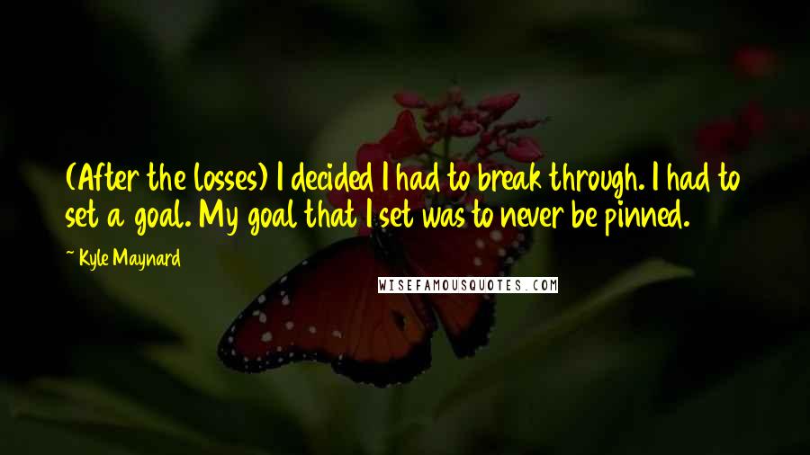 Kyle Maynard Quotes: (After the losses) I decided I had to break through. I had to set a goal. My goal that I set was to never be pinned.