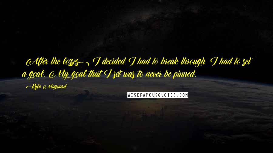 Kyle Maynard Quotes: (After the losses) I decided I had to break through. I had to set a goal. My goal that I set was to never be pinned.