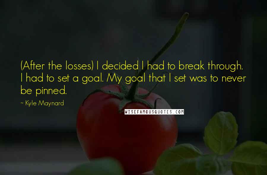 Kyle Maynard Quotes: (After the losses) I decided I had to break through. I had to set a goal. My goal that I set was to never be pinned.