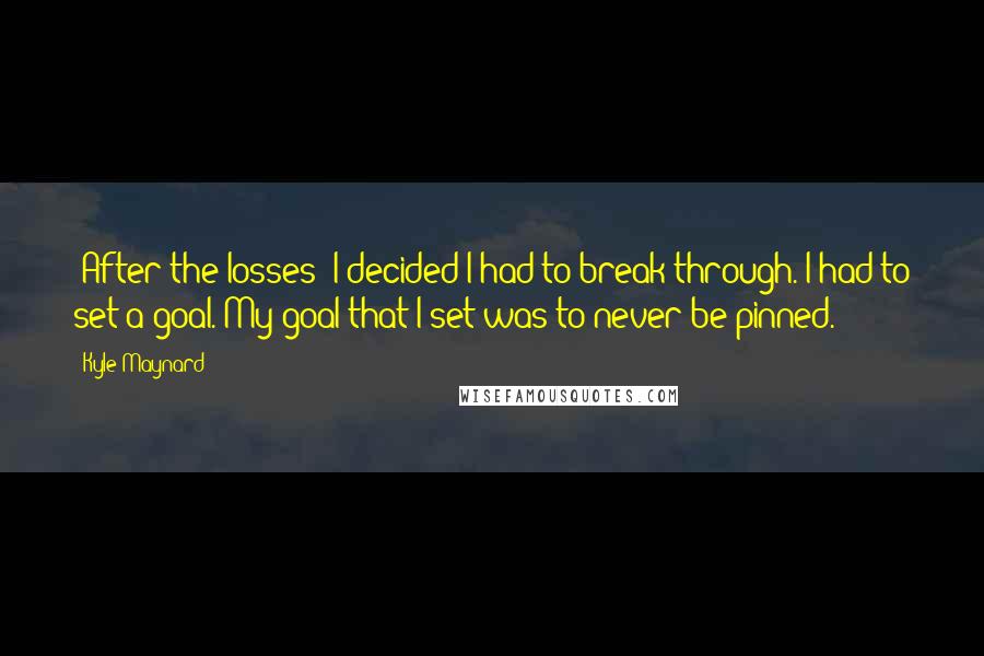 Kyle Maynard Quotes: (After the losses) I decided I had to break through. I had to set a goal. My goal that I set was to never be pinned.