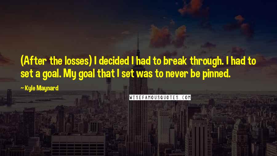 Kyle Maynard Quotes: (After the losses) I decided I had to break through. I had to set a goal. My goal that I set was to never be pinned.