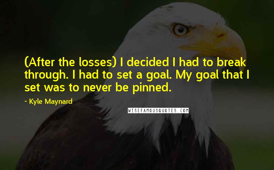 Kyle Maynard Quotes: (After the losses) I decided I had to break through. I had to set a goal. My goal that I set was to never be pinned.