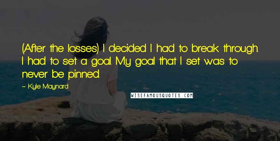 Kyle Maynard Quotes: (After the losses) I decided I had to break through. I had to set a goal. My goal that I set was to never be pinned.