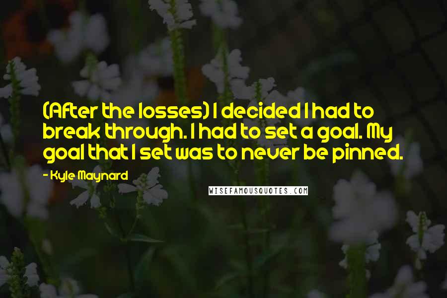 Kyle Maynard Quotes: (After the losses) I decided I had to break through. I had to set a goal. My goal that I set was to never be pinned.