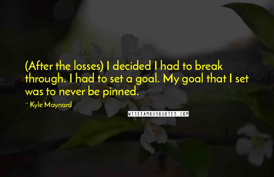 Kyle Maynard Quotes: (After the losses) I decided I had to break through. I had to set a goal. My goal that I set was to never be pinned.