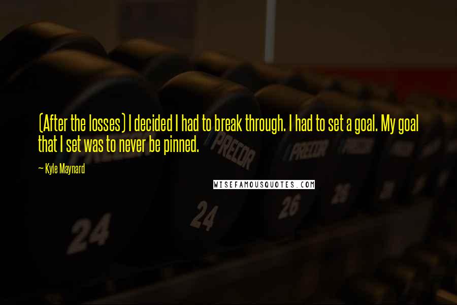 Kyle Maynard Quotes: (After the losses) I decided I had to break through. I had to set a goal. My goal that I set was to never be pinned.